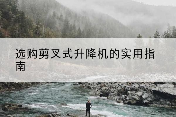 平泉剪叉式升降机怎么选-选购剪叉式升降机的实用指南