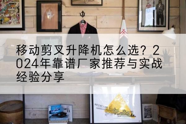平泉升降平台厂家推荐-移动剪叉升降机怎么选？2024年靠谱厂家推荐与实战经验分享