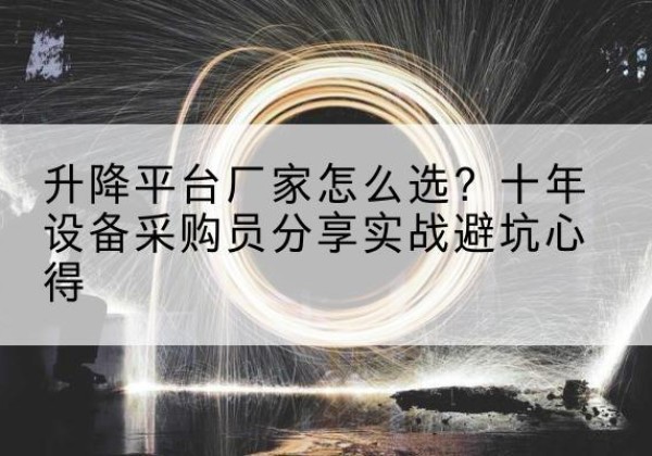 平泉升降平台厂家-怎么选？十年设备采购员分享实战避坑心得