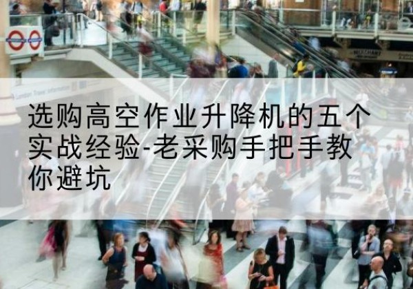 平泉高空作业升降机厂家-选购高空作业升降机的五个实战经验-老采购手把手教你避坑