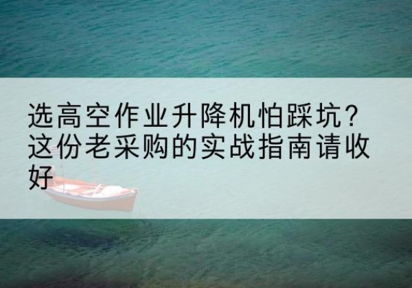 平泉高空作业升降机厂家推荐-选高空作业升降机怕踩坑？这份老采购的实战指南请收好
