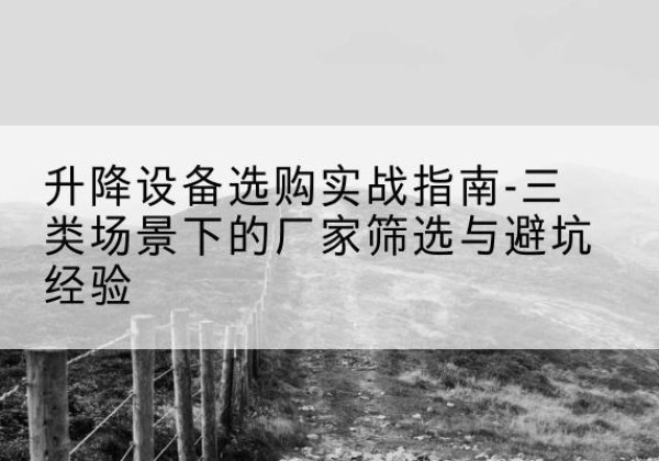 平泉移动式升降机厂家推荐-升降设备选购实战指南-三类场景下的厂家筛选与避坑经验