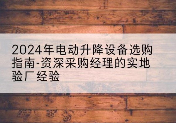 平泉电动剪叉升降平台厂家-2024年电动升降设备选购指南-资深采购经理的实地验厂经验