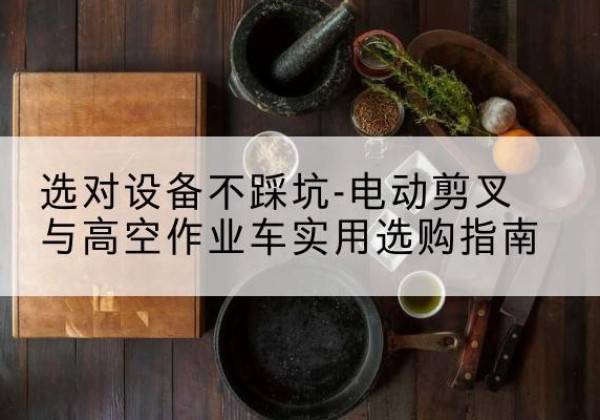 平泉电动剪叉升降平台怎么选-选对设备不踩坑-电动剪叉与高空作业车实用选购指南