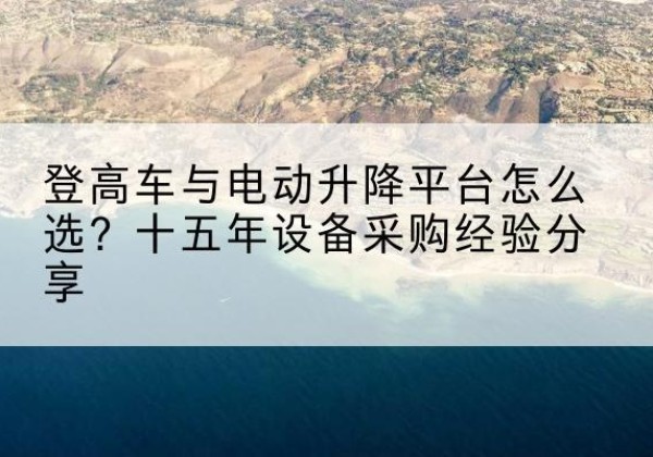 平泉登高车厂家厂家-登高车与电动升降平台怎么选？十五年设备采购经验分享