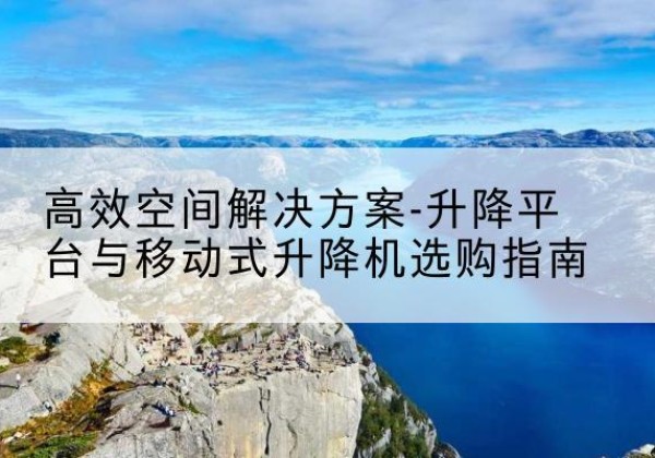 平泉升降平台厂家-*空间解决方案-升降平台与移动式升降机选购指南