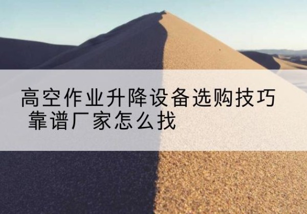 平泉电动升降平台厂家推荐-高空作业升降设备选购技巧 靠谱厂家怎么找