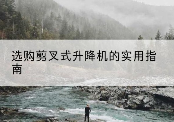平泉剪叉式升降机怎么选-选购剪叉式升降机的实用指南